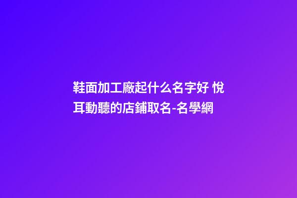 鞋面加工廠起什么名字好 悅耳動聽的店鋪取名-名學網-第1張-公司起名-玄機派